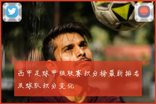 西甲足球甲级联赛积分榜最新排名及球队积分变化