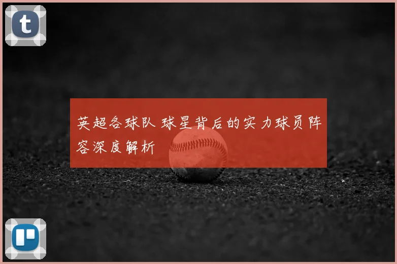 英超各球队 球星背后的实力球员阵容深度解析