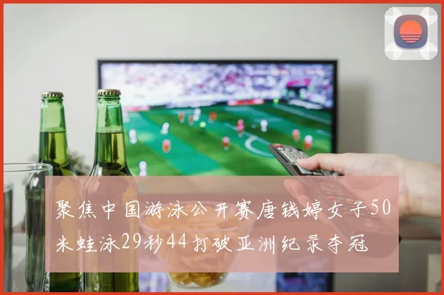 聚焦中国游泳公开赛唐钱婷女子50米蛙泳29秒44打破亚洲纪录夺冠