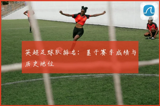 英超足球队排名:基于赛季成绩与历史地位
